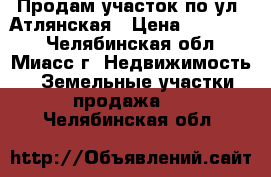 Продам участок по ул. Атлянская › Цена ­ 250 000 - Челябинская обл., Миасс г. Недвижимость » Земельные участки продажа   . Челябинская обл.